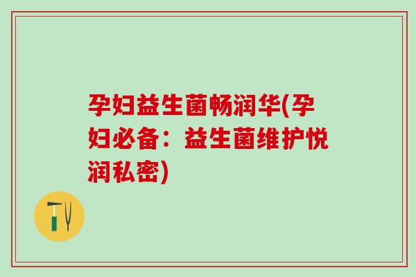 孕妇益生菌畅润华(孕妇必备：益生菌维护悦润私密)
