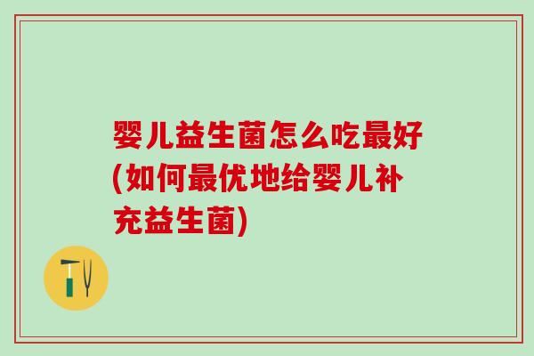 婴儿益生菌怎么吃好(如何优地给婴儿补充益生菌)