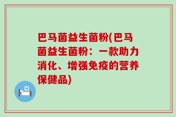 巴马菌益生菌粉(巴马菌益生菌粉：一款助力消化、增强的营养保健品)