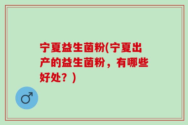 宁夏益生菌粉(宁夏出产的益生菌粉，有哪些好处？)