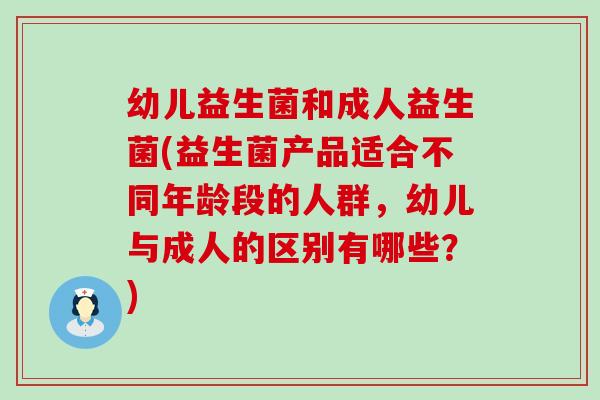 幼儿益生菌和成人益生菌(益生菌产品适合不同年龄段的人群，幼儿与成人的区别有哪些？)