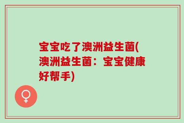 宝宝吃了澳洲益生菌(澳洲益生菌：宝宝健康好帮手)