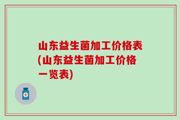 山东益生菌加工价格表(山东益生菌加工价格一览表)