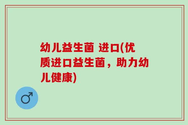 幼儿益生菌 进口(优质进口益生菌，助力幼儿健康)