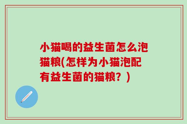 小猫喝的益生菌怎么泡猫粮(怎样为小猫泡配有益生菌的猫粮？)