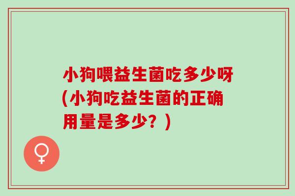 小狗喂益生菌吃多少呀(小狗吃益生菌的正确用量是多少？)