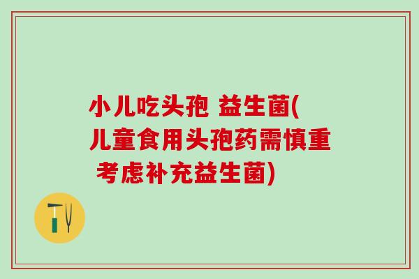 小儿吃头孢 益生菌(儿童食用头孢药需慎重 考虑补充益生菌)