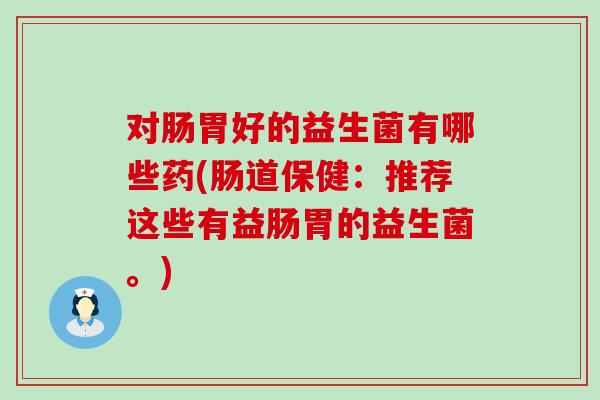 对肠胃好的益生菌有哪些药(肠道保健：推荐这些有益肠胃的益生菌。)