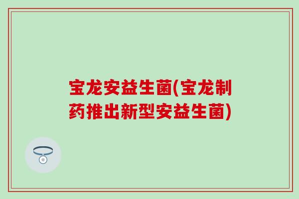 宝龙安益生菌(宝龙制药推出新型安益生菌)