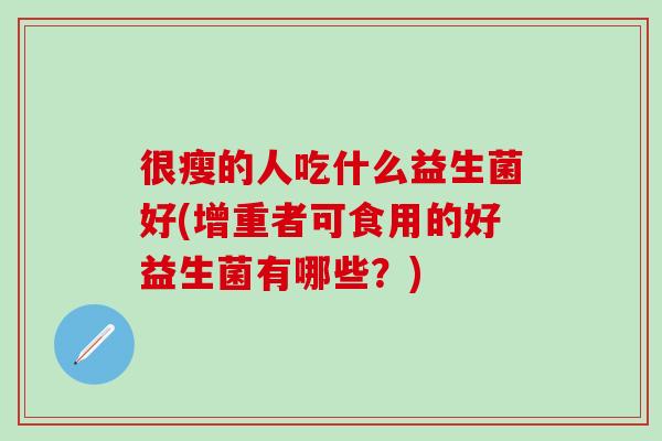 很瘦的人吃什么益生菌好(增重者可食用的好益生菌有哪些？)