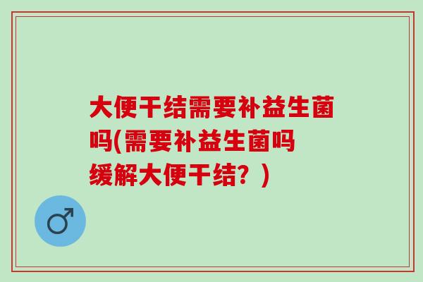 大便干结需要补益生菌吗(需要补益生菌吗 缓解大便干结？)