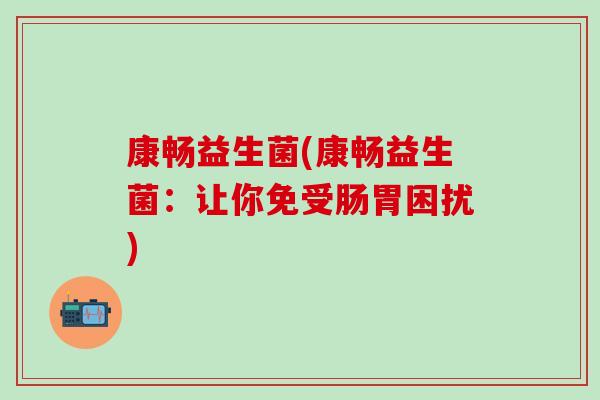 康畅益生菌(康畅益生菌：让你免受肠胃困扰)