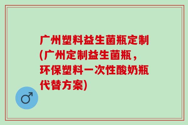 广州塑料益生菌瓶定制(广州定制益生菌瓶，环保塑料一次性酸奶瓶代替方案)