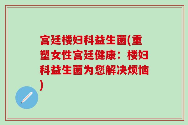 宫廷楼益生菌(重塑女性宫廷健康：楼益生菌为您解决烦恼)