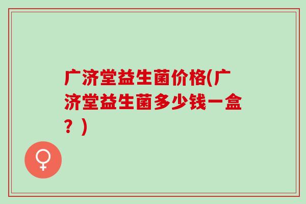 广济堂益生菌价格(广济堂益生菌多少钱一盒？)