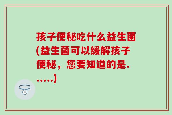 孩子吃什么益生菌(益生菌可以缓解孩子，您要知道的是......)