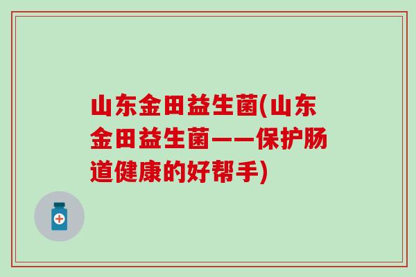 山东金田益生菌(山东金田益生菌——保护肠道健康的好帮手)