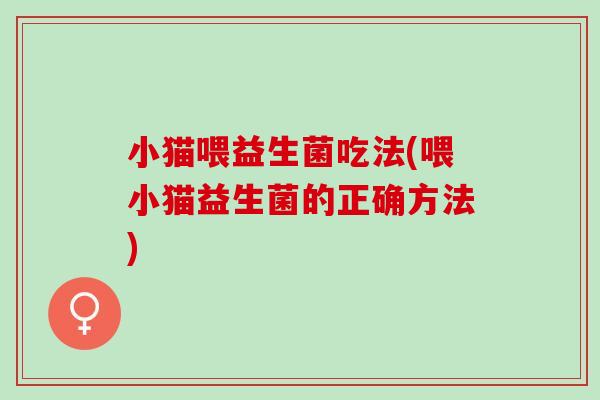 小猫喂益生菌吃法(喂小猫益生菌的正确方法)
