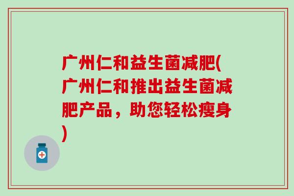 广州仁和益生菌(广州仁和推出益生菌产品，助您轻松瘦身)