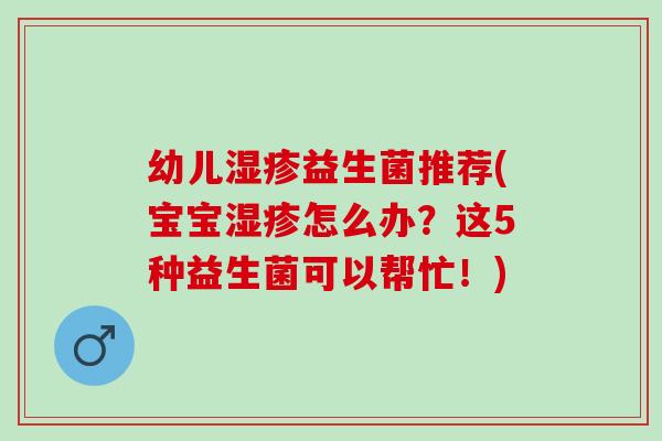 幼儿益生菌推荐(宝宝怎么办？这5种益生菌可以帮忙！)