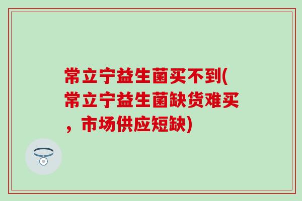 常立宁益生菌买不到(常立宁益生菌缺货难买，市场供应短缺)