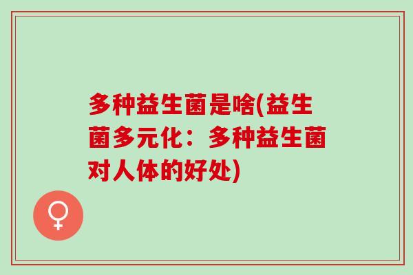 多种益生菌是啥(益生菌多元化：多种益生菌对人体的好处)