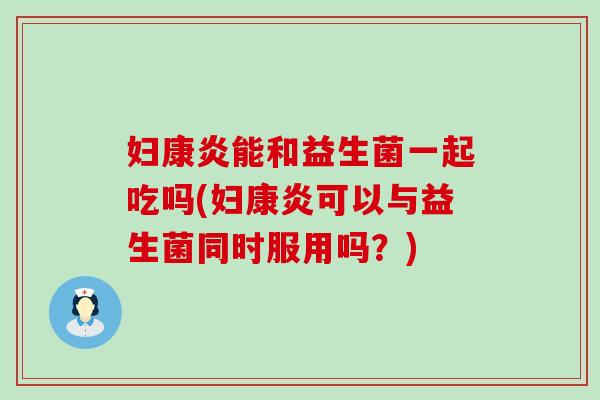 妇康炎能和益生菌一起吃吗(妇康炎可以与益生菌同时服用吗？)