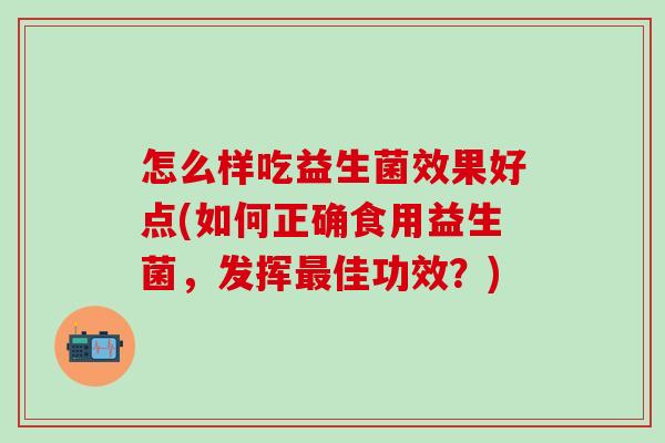 怎么样吃益生菌效果好点(如何正确食用益生菌，发挥佳功效？)