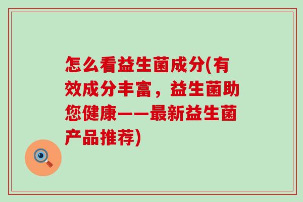 怎么看益生菌成分(有效成分丰富，益生菌助您健康——新益生菌产品推荐)