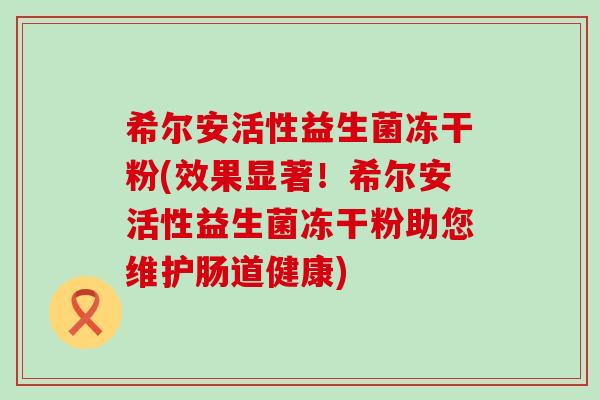 希尔安活性益生菌冻干粉(效果显著！希尔安活性益生菌冻干粉助您维护肠道健康)