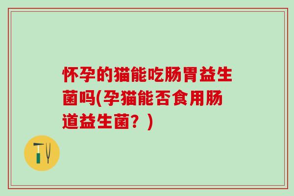 怀孕的猫能吃肠胃益生菌吗(孕猫能否食用肠道益生菌？)