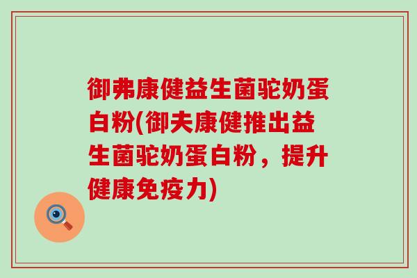 御弗康健益生菌驼奶蛋白粉(御夫康健推出益生菌驼奶蛋白粉，提升健康力)