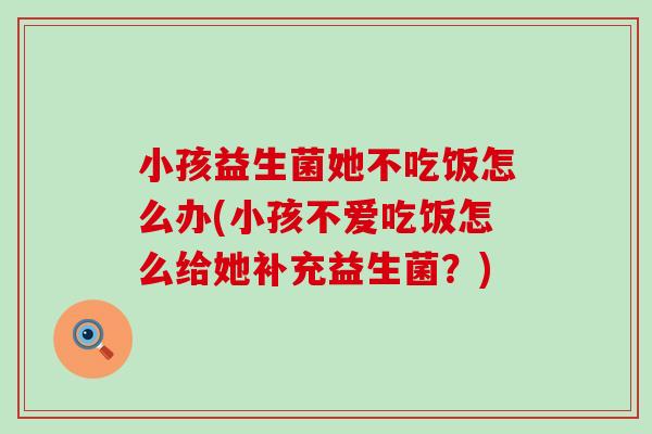 小孩益生菌她不吃饭怎么办(小孩不爱吃饭怎么给她补充益生菌？)