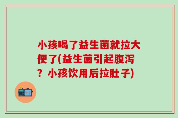 小孩喝了益生菌就拉大便了(益生菌引起？小孩饮用后拉肚子)