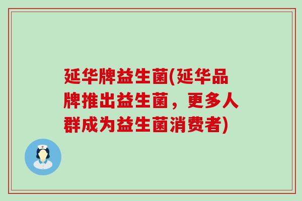 延华牌益生菌(延华品牌推出益生菌，更多人群成为益生菌消费者)