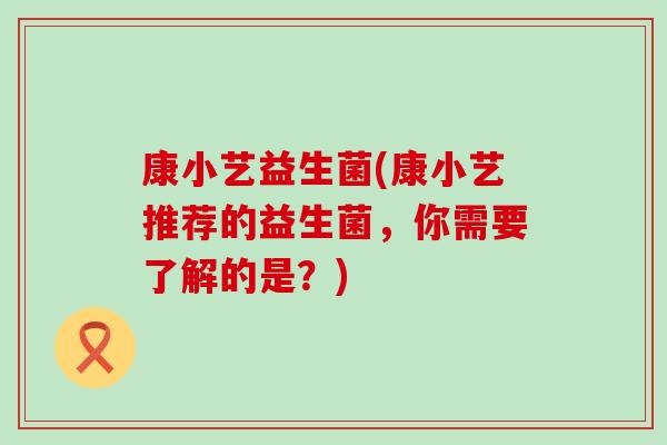 康小艺益生菌(康小艺推荐的益生菌，你需要了解的是？)