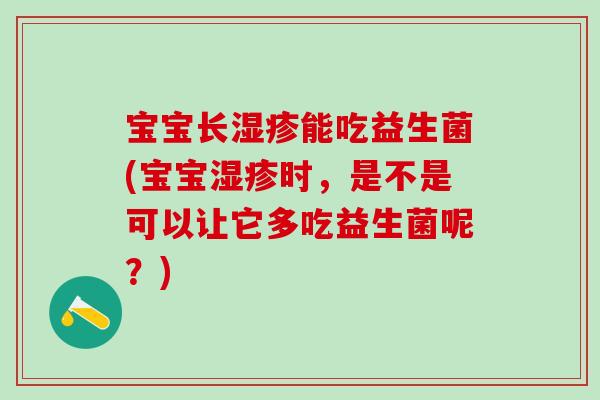 宝宝长能吃益生菌(宝宝时，是不是可以让它多吃益生菌呢？)