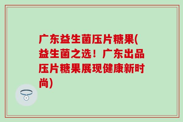 广东益生菌压片糖果(益生菌之选！广东出品压片糖果展现健康新时尚)