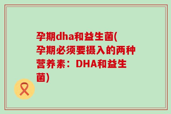 孕期dha和益生菌(孕期必须要摄入的两种营养素：DHA和益生菌)