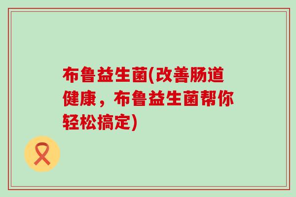 布鲁益生菌(改善肠道健康，布鲁益生菌帮你轻松搞定)