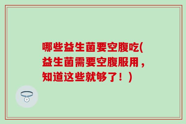 哪些益生菌要空腹吃(益生菌需要空腹服用，知道这些就够了！)