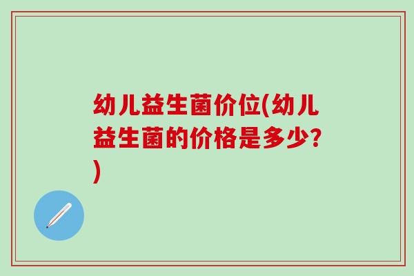 幼儿益生菌价位(幼儿益生菌的价格是多少？)