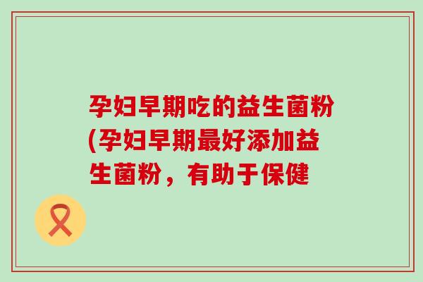 孕妇早期吃的益生菌粉(孕妇早期好添加益生菌粉，有助于保健