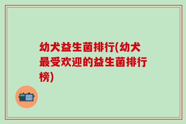 幼犬益生菌排行(幼犬受欢迎的益生菌排行榜)