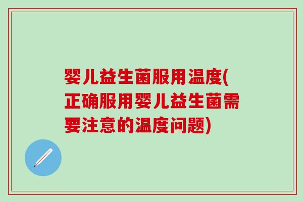 婴儿益生菌服用温度(正确服用婴儿益生菌需要注意的温度问题)