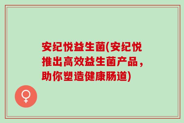 安纪悦益生菌(安纪悦推出高效益生菌产品，助你塑造健康肠道)
