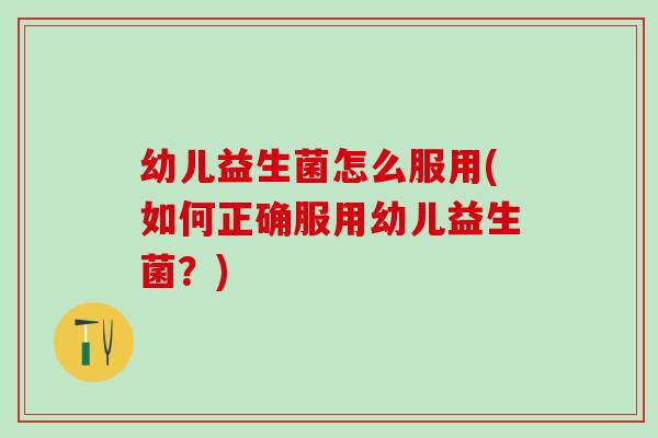幼儿益生菌怎么服用(如何正确服用幼儿益生菌?) 幼儿益生菌怎么服用(如何正确服用幼儿益生菌?)