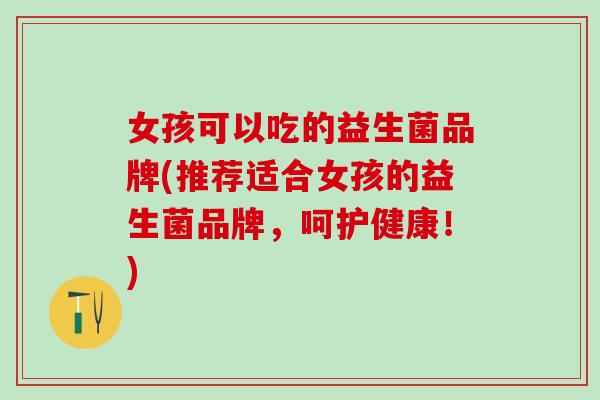 女孩可以吃的益生菌品牌(推荐适合女孩的益生菌品牌，呵护健康！)