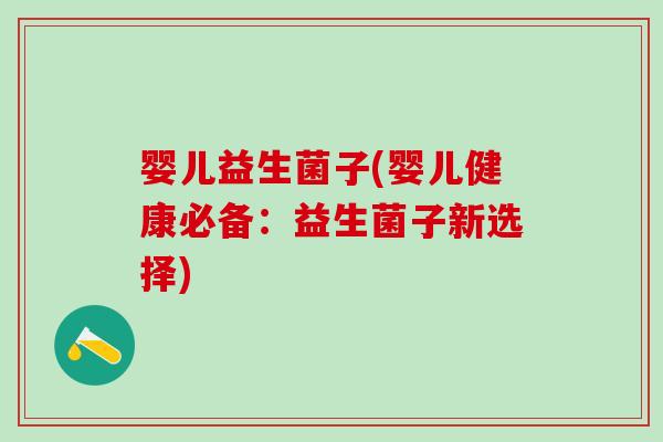 婴儿益生菌子(婴儿健康必备：益生菌子新选择)