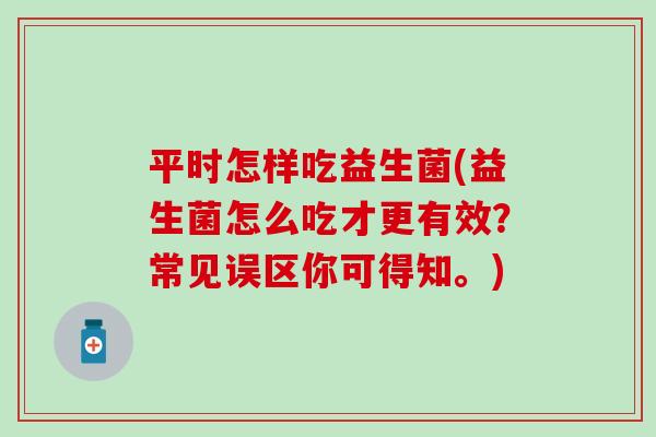 平时怎样吃益生菌(益生菌怎么吃才更有效？常见误区你可得知。)